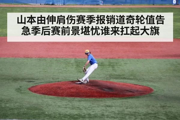山本由伸肩伤赛季报销道奇轮值告急季后赛前景堪忧谁来扛起大旗