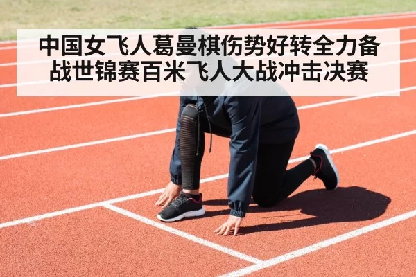 中国女飞人葛曼棋伤势好转全力备战世锦赛百米飞人大战冲击决赛