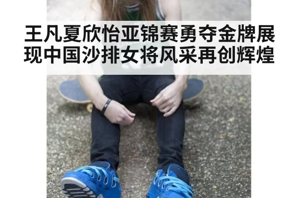 王凡夏欣怡亚锦赛勇夺金牌展现中国沙排女将风采再创辉煌