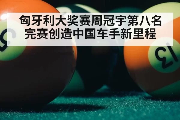 匈牙利大奖赛周冠宇第八名完赛创造中国车手新里程