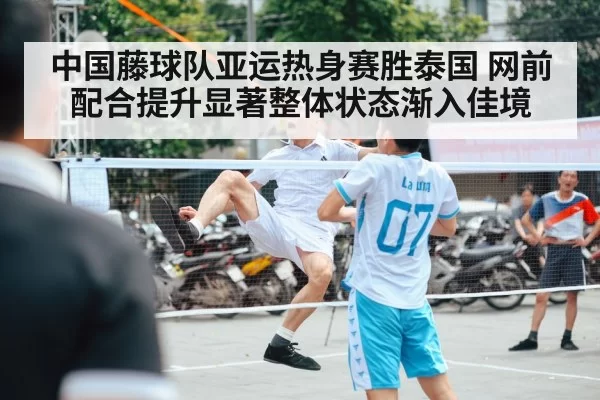 中国藤球队亚运热身赛胜泰国 网前配合提升显著整体状态渐入佳境