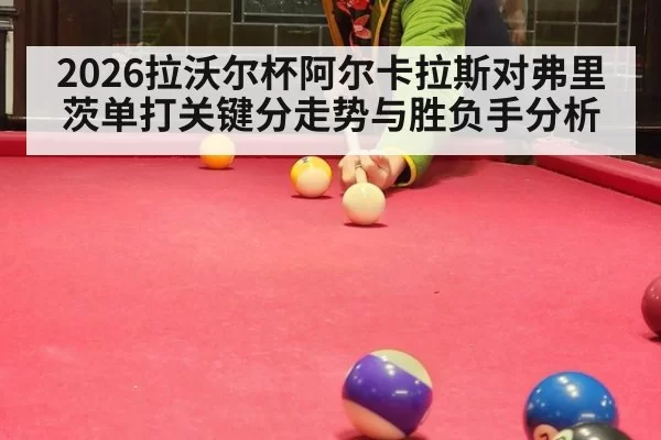 2026拉沃尔杯阿尔卡拉斯对弗里茨单打关键分走势与胜负手分析