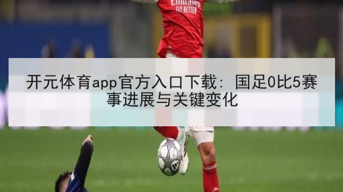 开元体育app官方入口下载: 国足0比5赛事进展与关键变化 开元体育app官方入口下载: 国足0比5赛事进展与关键变化
