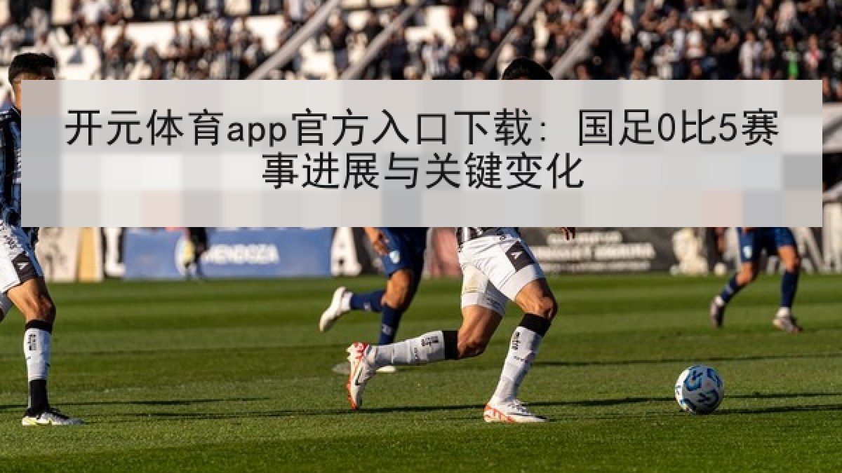 开元体育app官方入口下载: 国足0比5赛事进展与关键变化 开元体育app官方入口下载: 国足0比5赛事进展与关键变化