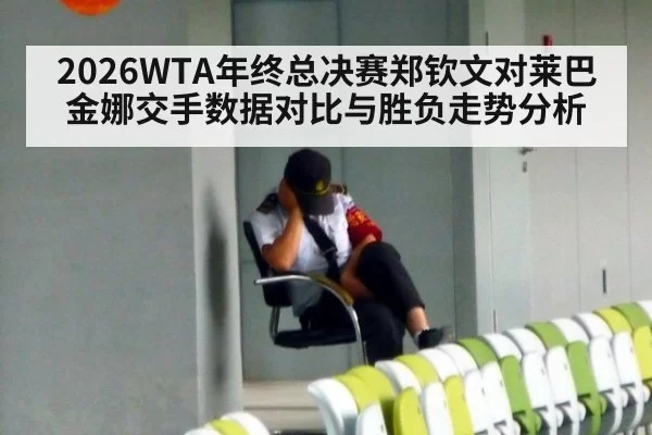 2026WTA年终总决赛郑钦文对莱巴金娜交手数据对比与胜负走势分析